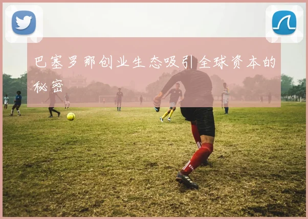 巴塞罗那创业生态吸引全球资本的秘密