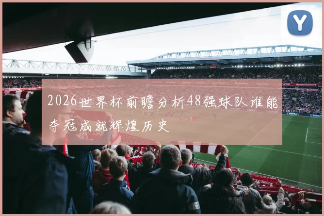 2026世界杯前瞻分析48强球队谁能夺冠成就辉煌历史
