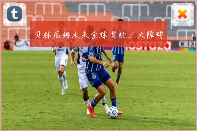 贝林厄姆未来金球奖的三大障碍
