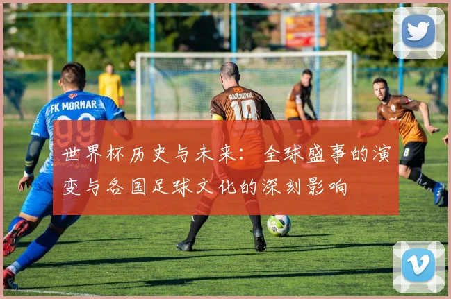 世界杯历史与未来：全球盛事的演变与各国足球文化的深刻影响