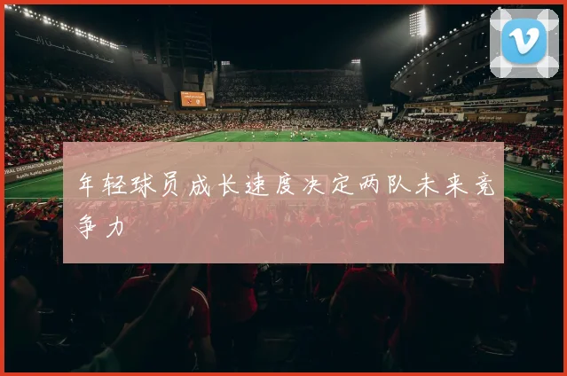 年轻球员成长速度决定两队未来竞争力