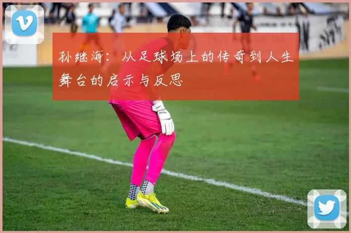 孙继海：从足球场上的传奇到人生舞台的启示与反思