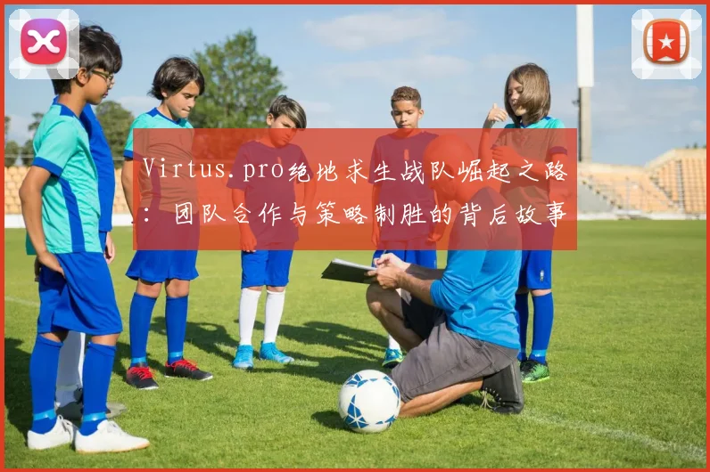 Virtus.pro绝地求生战队崛起之路：团队合作与策略制胜的背后故事