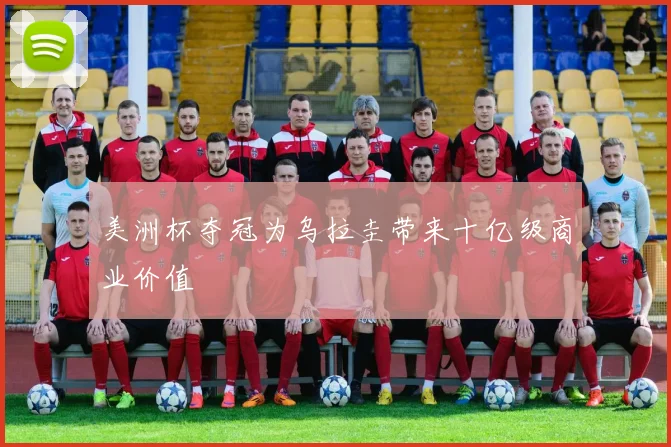美洲杯夺冠为乌拉圭带来十亿级商业价值