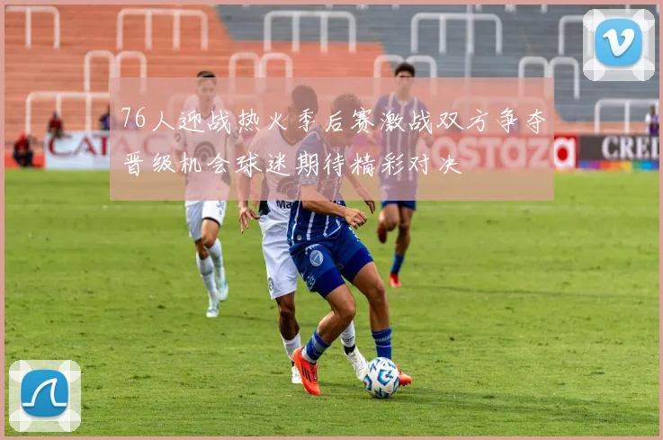 76人迎战热火季后赛激战双方争夺晋级机会球迷期待精彩对决