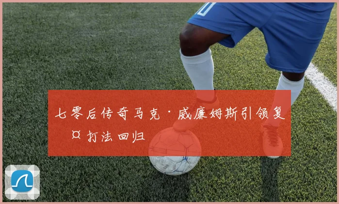 七零后传奇马克·威廉姆斯引领复古打法回归