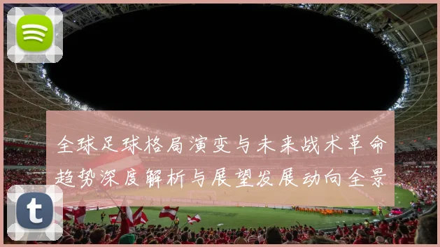 全球足球格局演变与未来战术革命趋势深度解析与展望发展动向全景