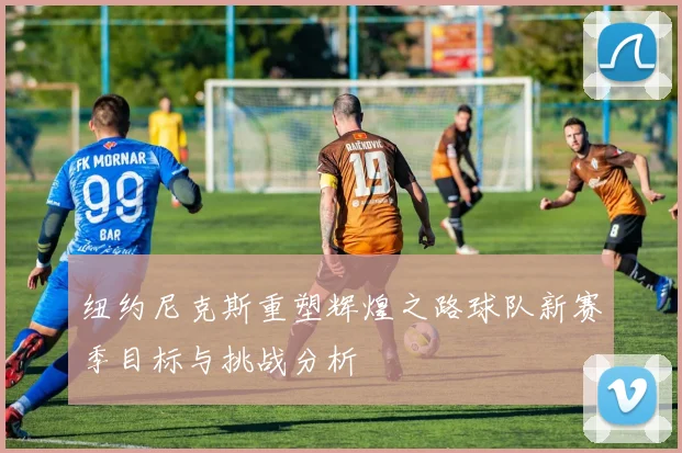 纽约尼克斯重塑辉煌之路球队新赛季目标与挑战分析