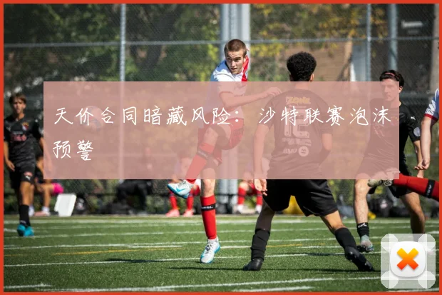 天价合同暗藏风险：沙特联赛泡沫预警