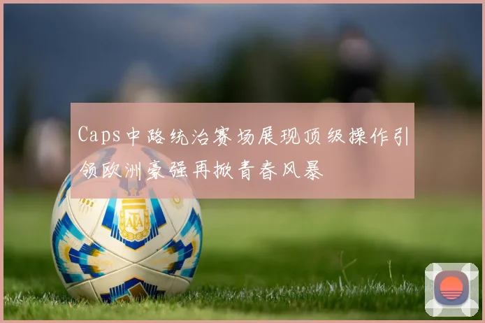 Caps中路统治赛场展现顶级操作引领欧洲豪强再掀青春风暴