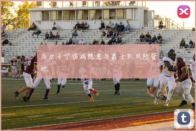 马尔卡宁伤病隐患与爵士队风险管控