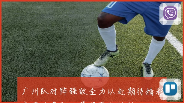 广州队对阵强敌全力以赴期待精彩表现力争胜利展现团队精神