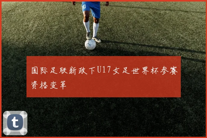国际足联新政下U17女足世界杯参赛资格变革