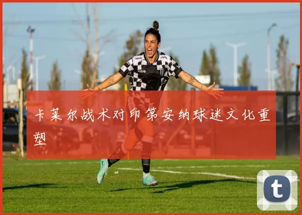 卡莱尔战术对印第安纳球迷文化重塑