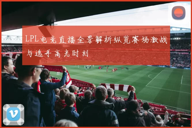 LPL电竞直播全景解析纵览赛场激战与选手高光时刻