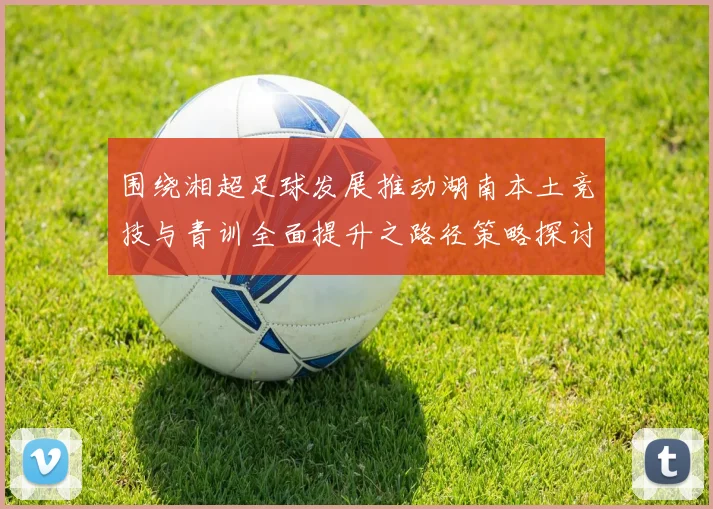 围绕湘超足球发展推动湖南本土竞技与青训全面提升之路径策略探讨