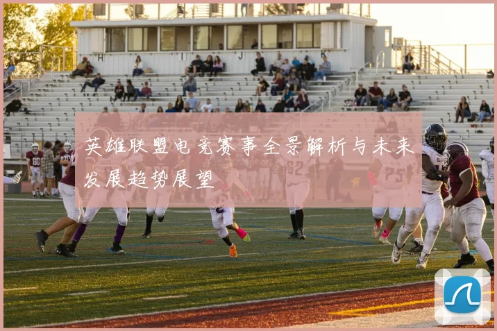 英雄联盟电竞赛事全景解析与未来发展趋势展望