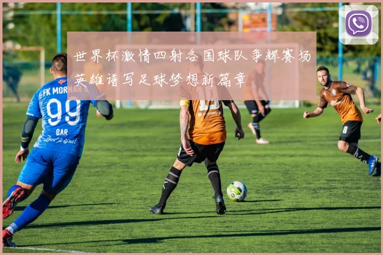 世界杯激情四射各国球队争辉赛场英雄谱写足球梦想新篇章