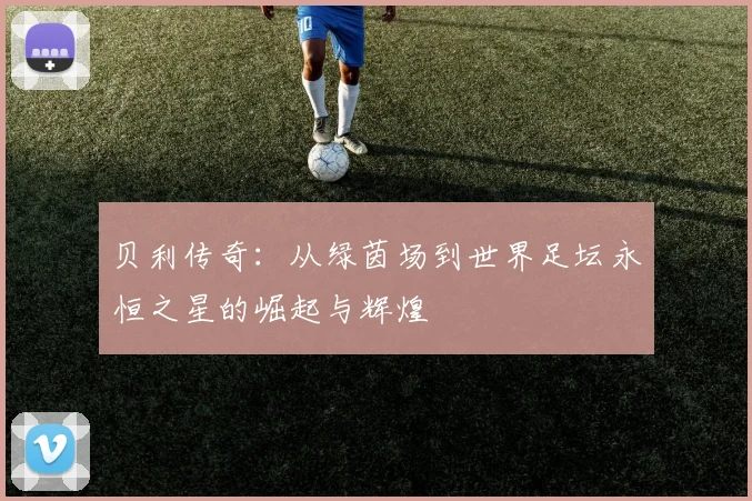 贝利传奇：从绿茵场到世界足坛永恒之星的崛起与辉煌