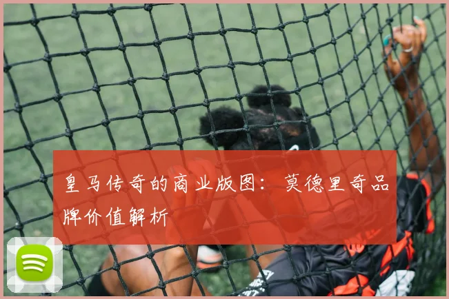 皇马传奇的商业版图：莫德里奇品牌价值解析