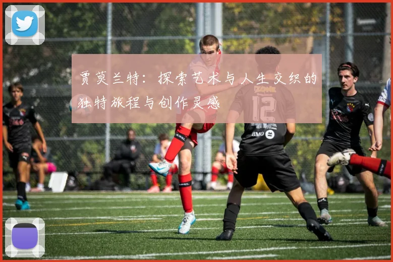 贾莫兰特：探索艺术与人生交织的独特旅程与创作灵感