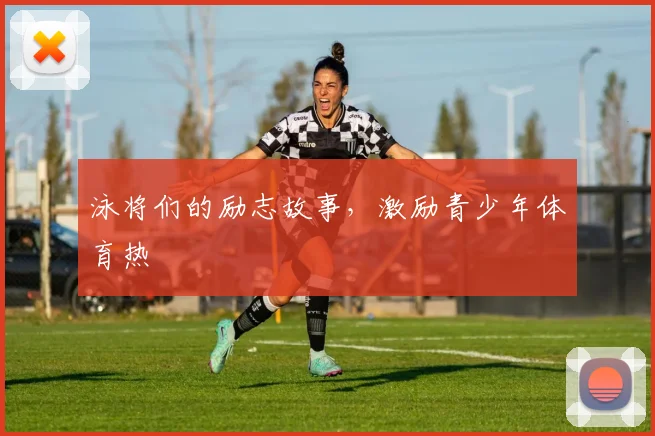 泳将们的励志故事，激励青少年体育热